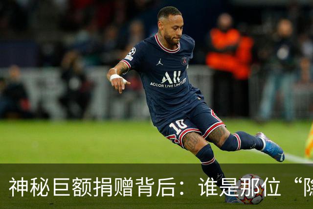 神秘巨额捐赠背后：谁是那位“隐形富豪”？